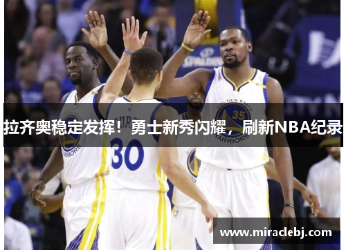 拉齐奥稳定发挥！勇士新秀闪耀，刷新NBA纪录